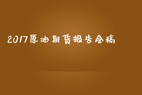 2017原油期货报告会稿_https://m.jnlaobingbanjia.com_区块链_第1张