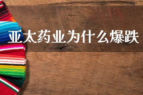亚太药业为什么爆跌_https://m.jnlaobingbanjia.com_基金市场_第1张