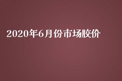 2020年6月份市场胶价_https://m.jnlaobingbanjia.com_金融监管_第1张