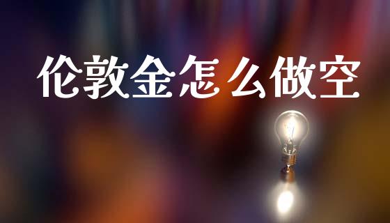 伦敦金怎么做空_https://m.jnlaobingbanjia.com_金融监管_第1张