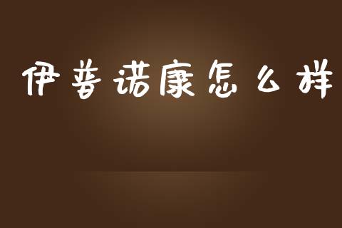 伊普诺康怎么样_https://m.jnlaobingbanjia.com_理财规划_第1张