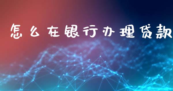 怎么在银行办理贷款_https://m.jnlaobingbanjia.com_股市新闻_第1张
