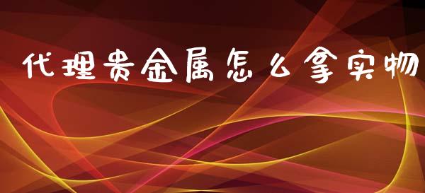 代理贵金属怎么拿实物_https://m.jnlaobingbanjia.com_全球市场_第1张
