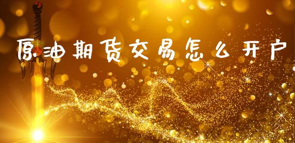 原油期货交易怎么开户_https://m.jnlaobingbanjia.com_基金市场_第1张
