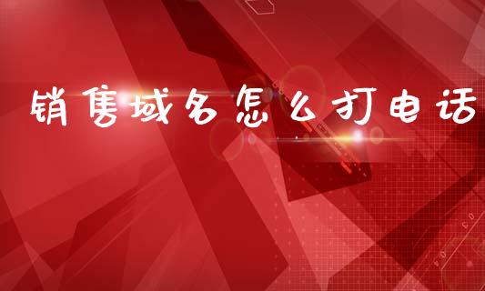 销售域名怎么打电话_https://m.jnlaobingbanjia.com_金融监管_第1张