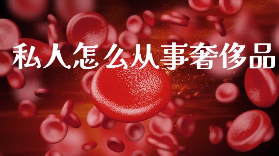 私人怎么从事奢侈品_https://m.jnlaobingbanjia.com_股市新闻_第1张