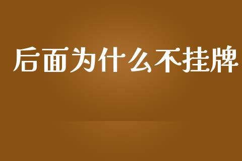 后面为什么不挂牌_https://m.jnlaobingbanjia.com_理财规划_第1张