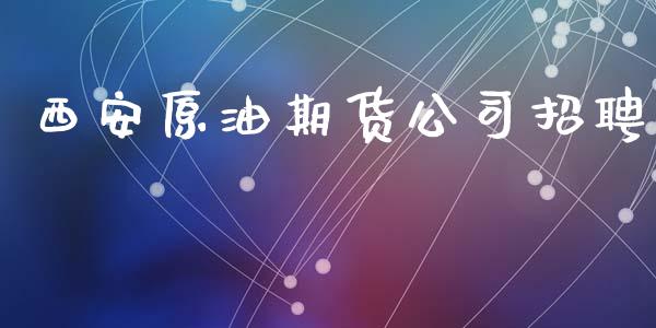西安原油期货公司招聘_https://m.jnlaobingbanjia.com_理财规划_第1张