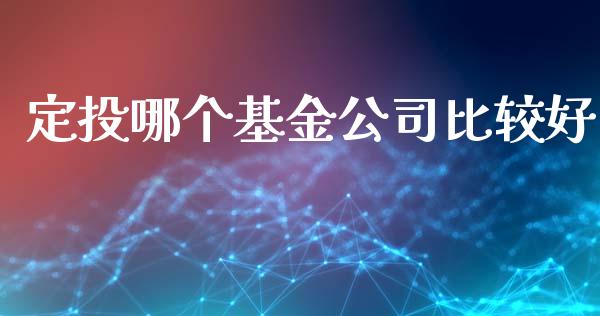 定投哪个基金公司比较好_https://m.jnlaobingbanjia.com_理财规划_第1张