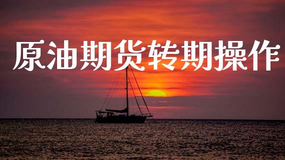 原油期货转期操作_https://m.jnlaobingbanjia.com_股市新闻_第1张