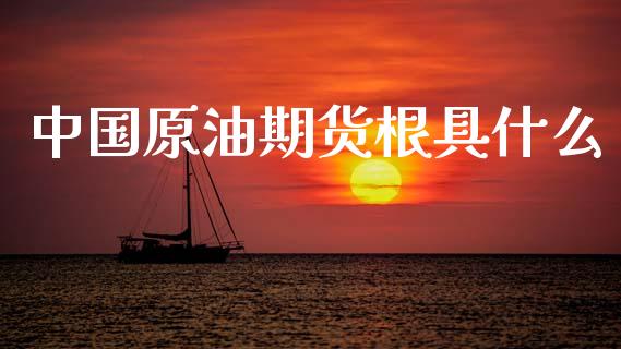 中国原油期货根具什么_https://m.jnlaobingbanjia.com_理财规划_第1张