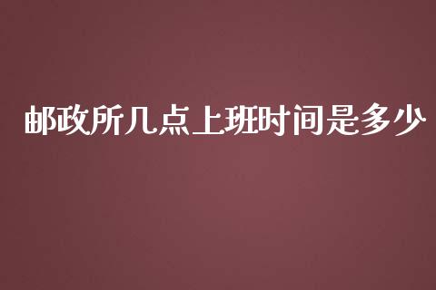 邮政所几点上班时间是多少_https://m.jnlaobingbanjia.com_全球市场_第1张