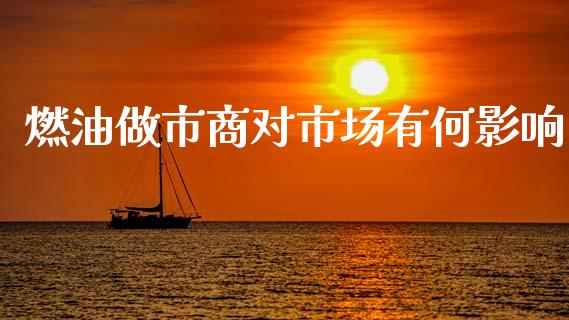 燃油做市商对市场有何影响_https://m.jnlaobingbanjia.com_股市新闻_第1张