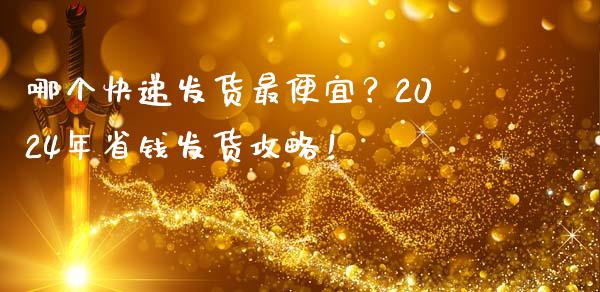 哪个快递发货最便宜？2024年省钱发货攻略！_https://m.jnlaobingbanjia.com_区块链_第1张
