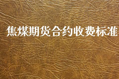 焦煤期货合约收费标准_https://m.jnlaobingbanjia.com_全球市场_第1张