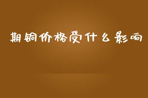 期铜价格受什么影响_https://m.jnlaobingbanjia.com_理财规划_第1张