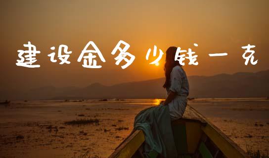建设金多少钱一克_https://m.jnlaobingbanjia.com_全球市场_第1张