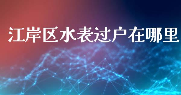 江岸区水表过户在哪里_https://m.jnlaobingbanjia.com_基金市场_第1张