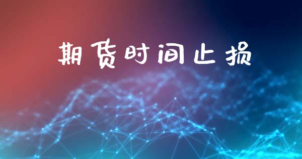 期货时间止损_https://m.jnlaobingbanjia.com_基金市场_第1张
