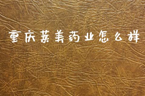 重庆莱美药业怎么样_https://m.jnlaobingbanjia.com_金融监管_第1张