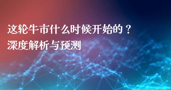 这轮牛市什么时候开始的？深度解析与预测_https://m.jnlaobingbanjia.com_股市新闻_第1张