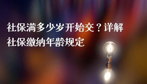社保满多少岁开始交？详解社保缴纳年龄规定_https://m.jnlaobingbanjia.com_理财规划_第1张