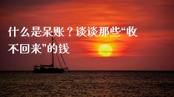 什么是呆账？谈谈那些“收不回来”的钱_https://m.jnlaobingbanjia.com_基金市场_第1张