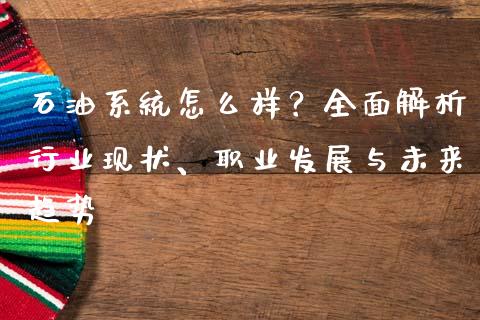 石油系统怎么样?全面解析行业现状、职业发展与未来趋势_理财规划_第1张_全球市场_股市新闻_理财规划_金融监管_区块链_基金市场 石油系统怎么样?全面解析行业现状、职业发展与未来趋势_https://m.jnlaobingbanjia.com_理财规划_第1张