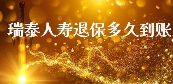 瑞泰人寿退保多久到账_https://m.jnlaobingbanjia.com_股市新闻_第1张