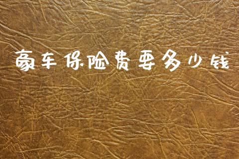 豪车保险费要多少钱_https://m.jnlaobingbanjia.com_基金市场_第1张