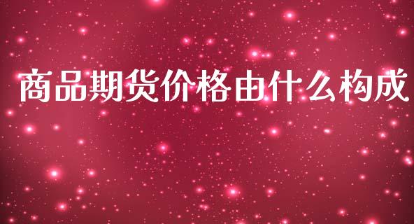 商品期货价格由什么构成_https://m.jnlaobingbanjia.com_股市新闻_第1张
