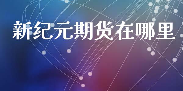 新纪元期货在哪里_https://m.jnlaobingbanjia.com_区块链_第1张