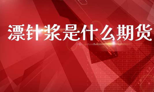 漂针浆是什么期货_https://m.jnlaobingbanjia.com_理财规划_第1张