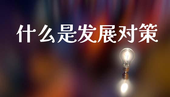 什么是发展对策_https://m.jnlaobingbanjia.com_全球市场_第1张