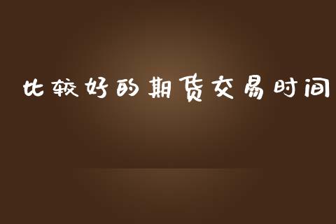 比较好的期货交易时间_https://m.jnlaobingbanjia.com_全球市场_第1张