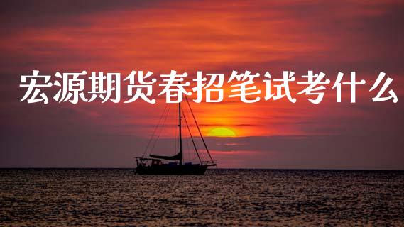 宏源期货春招笔试考什么_https://m.jnlaobingbanjia.com_基金市场_第1张