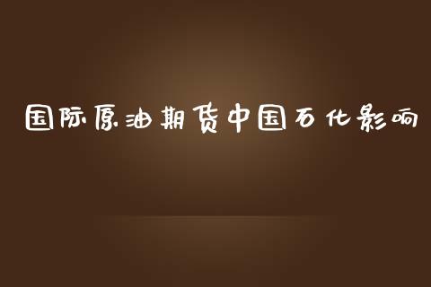 国际原油期货中国石化影响_https://m.jnlaobingbanjia.com_金融监管_第1张