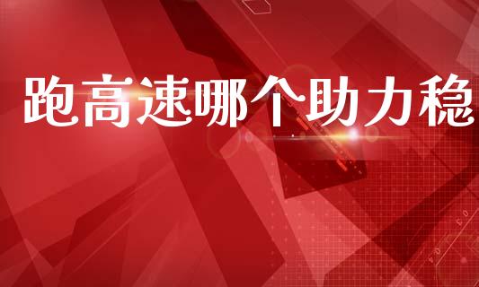 跑高速哪个助力稳_https://m.jnlaobingbanjia.com_金融监管_第1张