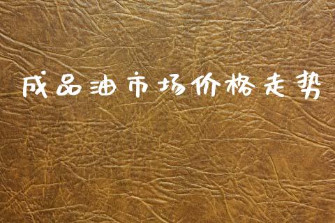 成品油市场价格走势_https://m.jnlaobingbanjia.com_区块链_第1张
