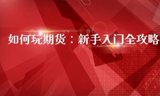 如何玩期货：新手入门全攻略_https://m.jnlaobingbanjia.com_金融监管_第1张