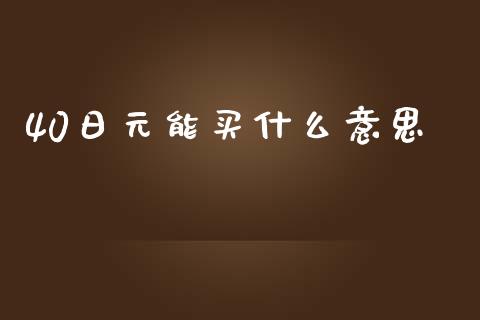 40日元能买什么意思_https://m.jnlaobingbanjia.com_股市新闻_第1张