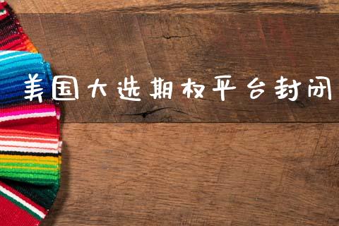 美国大选期权平台封闭_https://m.jnlaobingbanjia.com_区块链_第1张