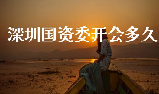 深圳国资委开会多久_https://m.jnlaobingbanjia.com_金融监管_第1张