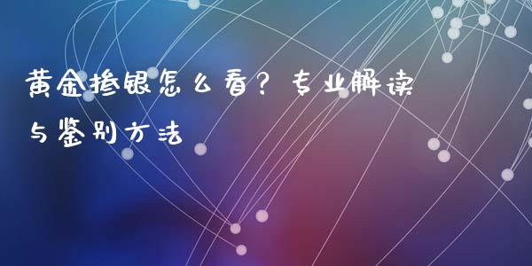 黄金掺银怎么看？专业解读与鉴别方法_https://m.jnlaobingbanjia.com_理财规划_第1张