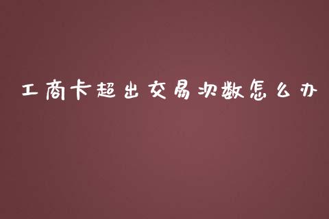 工商卡超出交易次数怎么办_https://m.jnlaobingbanjia.com_基金市场_第1张