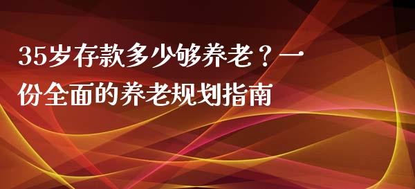 35岁存款多少够养老？一份全面的养老规划指南_https://m.jnlaobingbanjia.com_理财规划_第1张