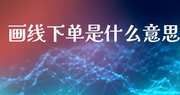 画线下单是什么意思_https://m.jnlaobingbanjia.com_区块链_第1张