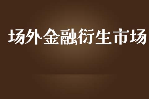 场外金融衍生市场_https://m.jnlaobingbanjia.com_股市新闻_第1张