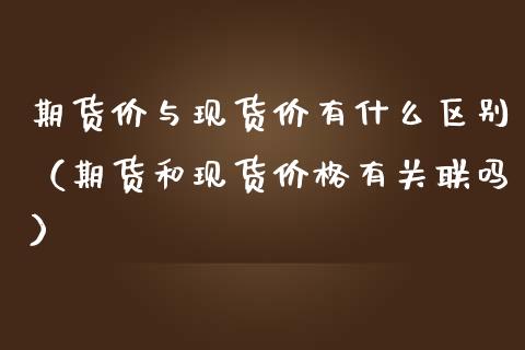 期货价与现货价有什么区别（期货和现货价格有关联吗）_https://m.jnlaobingbanjia.com_全球市场_第1张