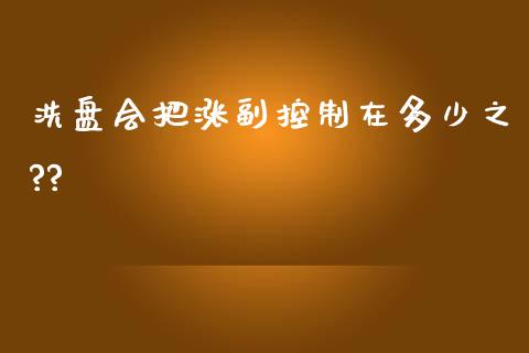 洗盘会把涨副控制在多少之??_https://m.jnlaobingbanjia.com_全球市场_第1张
